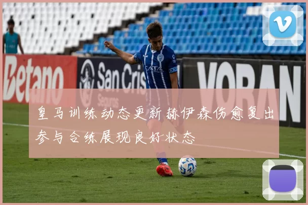 皇马训练动态更新赫伊森伤愈复出参与合练展现良好状态