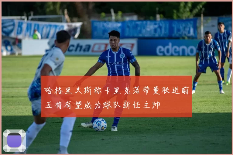哈格里夫斯称卡里克若带曼联进前五将有望成为球队新任主帅