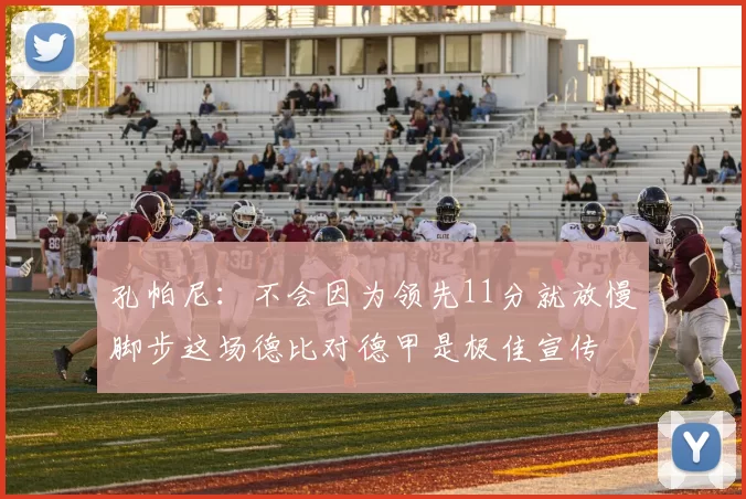 孔帕尼：不会因为领先11分就放慢脚步这场德比对德甲是极佳宣传