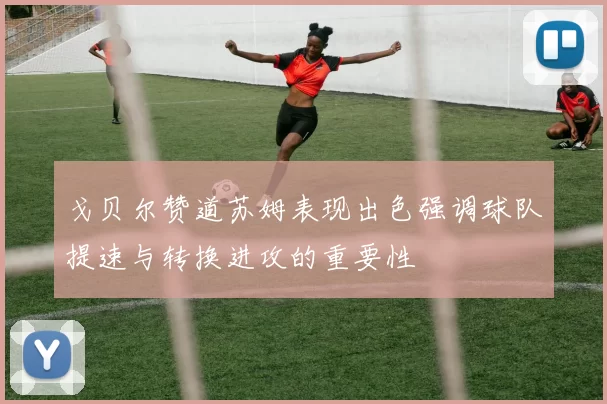戈贝尔赞道苏姆表现出色强调球队提速与转换进攻的重要性