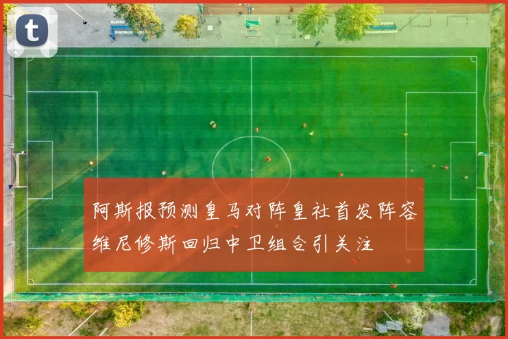 阿斯报预测皇马对阵皇社首发阵容维尼修斯回归中卫组合引关注