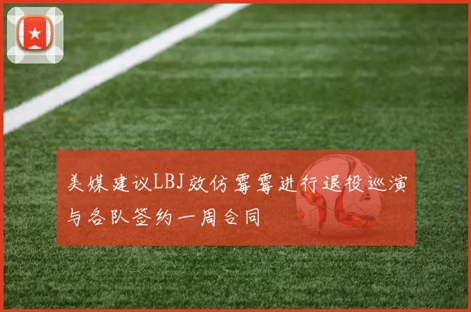 美媒建议LBJ效仿霉霉进行退役巡演与各队签约一周合同
