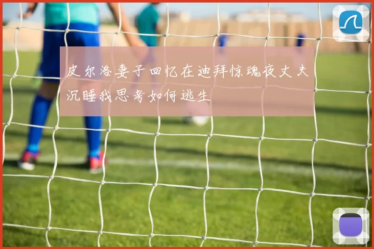 皮尔洛妻子回忆在迪拜惊魂夜丈夫沉睡我思考如何逃生