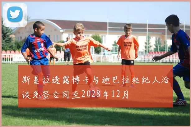 斯基拉透露博卡与迪巴拉经纪人洽谈免签合同至2028年12月