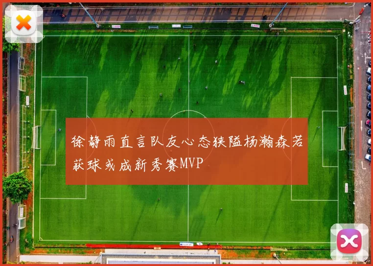 徐静雨直言队友心态狭隘杨瀚森若获球或成新秀赛MVP