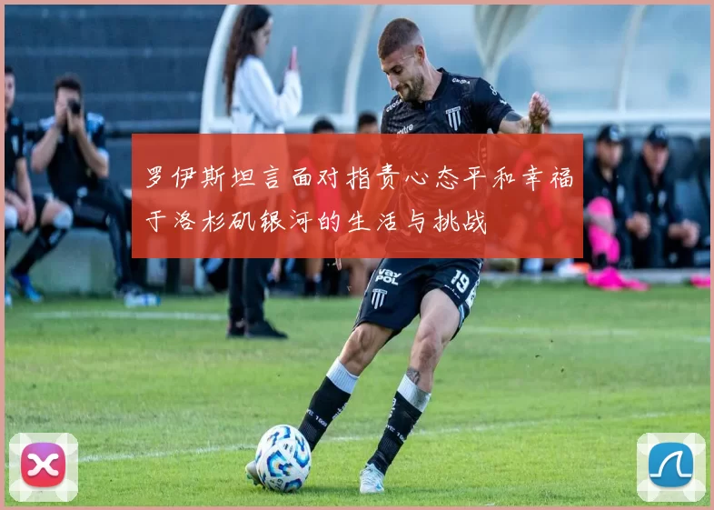 罗伊斯坦言面对指责心态平和幸福于洛杉矶银河的生活与挑战