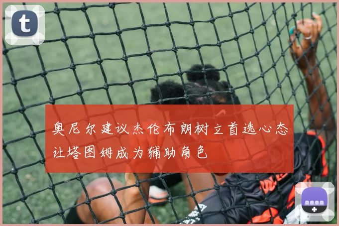 奥尼尔建议杰伦布朗树立首选心态让塔图姆成为辅助角色