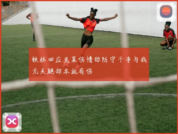 铁林回应克莱伤情称防守干净与我无关腿部本就有伤