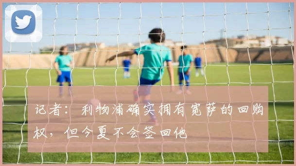 记者：利物浦确实拥有宽萨的回购权，但今夏不会签回他
