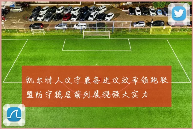 凯尔特人攻守兼备进攻效率领跑联盟防守稳居前列展现强大实力
