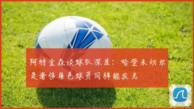 阿特金森谈球队深度：哈登米切尔是奢侈角色球员同样能发光