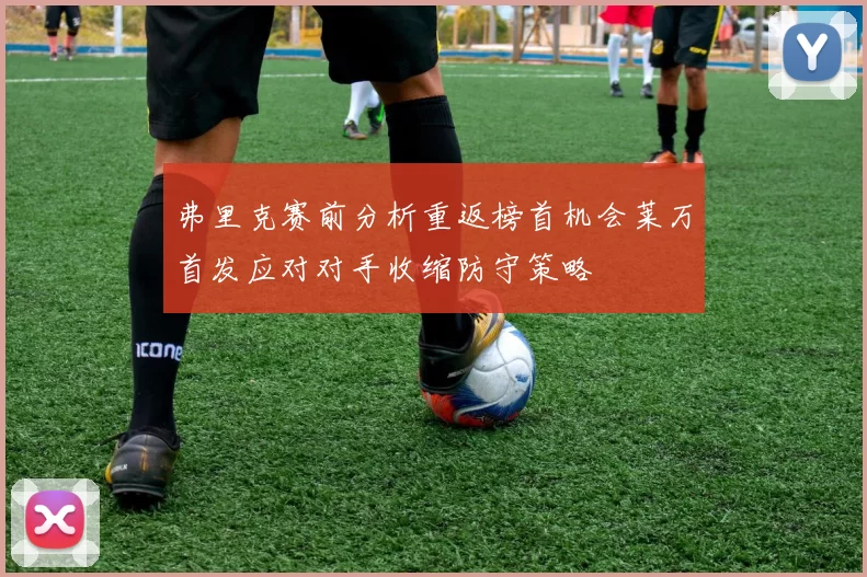 弗里克赛前分析重返榜首机会莱万首发应对对手收缩防守策略