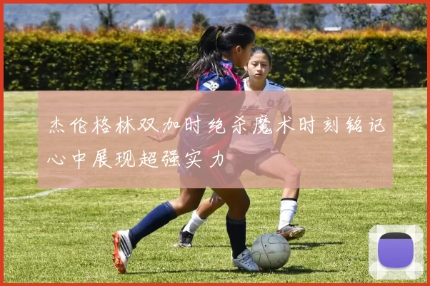 杰伦格林双加时绝杀魔术时刻铭记心中展现超强实力