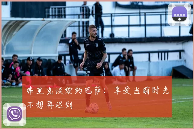 弗里克谈续约巴萨：享受当前时光不想再迟到