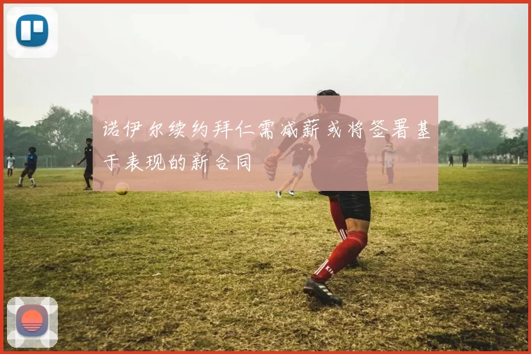 诺伊尔续约拜仁需减薪或将签署基于表现的新合同