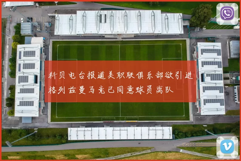科贝电台报道美职联俱乐部欲引进格列兹曼马竞已同意球员离队