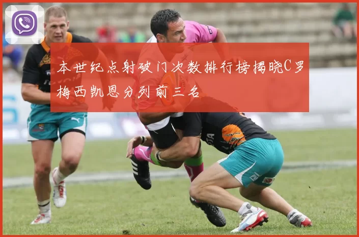 本世纪点射破门次数排行榜揭晓C罗梅西凯恩分列前三名