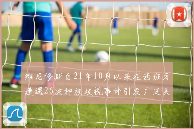 维尼修斯自21年10月以来在西班牙遭遇26次种族歧视事件引发广泛关注