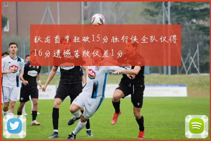 狄龙首节狂砍15分独行侠全队仅得16分遗憾落败仅差1分