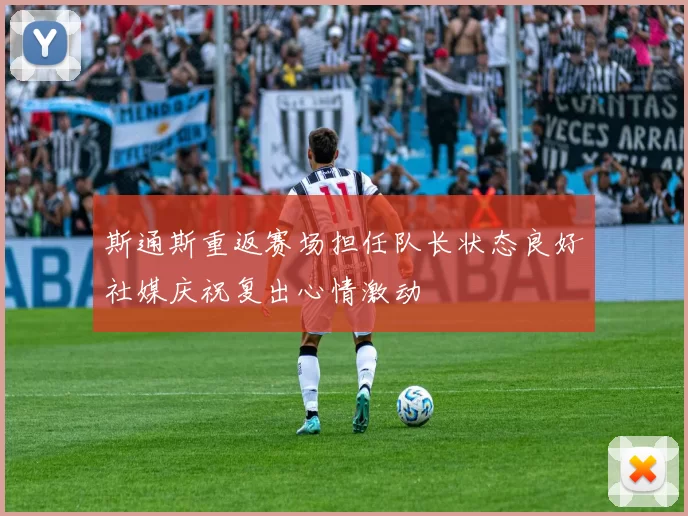 斯通斯重返赛场担任队长状态良好社媒庆祝复出心情激动
