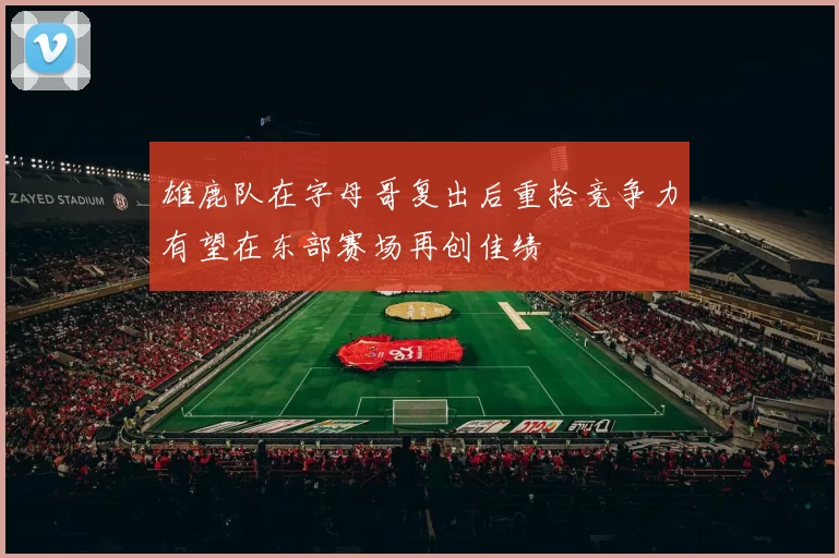 雄鹿队在字母哥复出后重拾竞争力有望在东部赛场再创佳绩