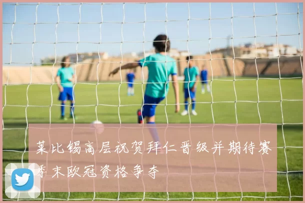 莱比锡高层祝贺拜仁晋级并期待赛季末欧冠资格争夺
