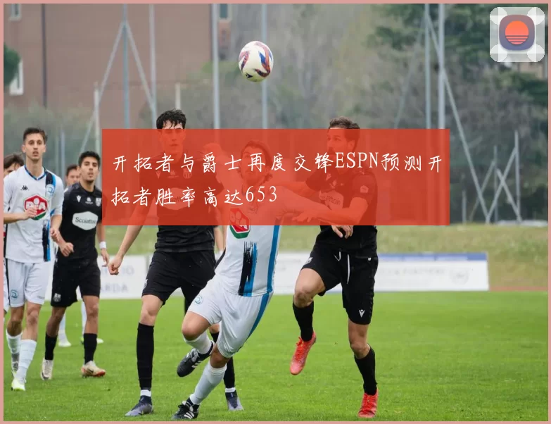开拓者与爵士再度交锋ESPN预测开拓者胜率高达653