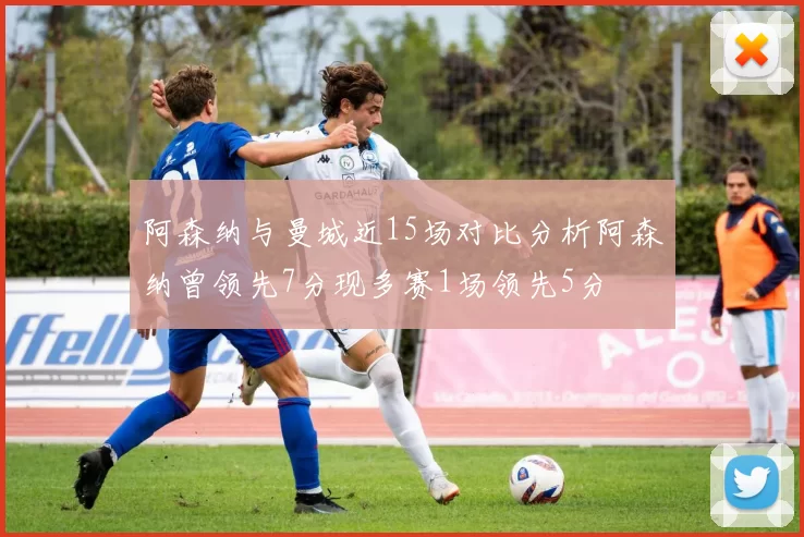 阿森纳与曼城近15场对比分析阿森纳曾领先7分现多赛1场领先5分